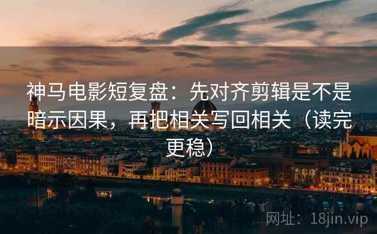 神马电影短复盘：先对齐剪辑是不是暗示因果，再把相关写回相关（读完更稳）