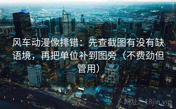 风车动漫像排错：先查截图有没有缺语境，再把单位补到图旁（不费劲但管用）