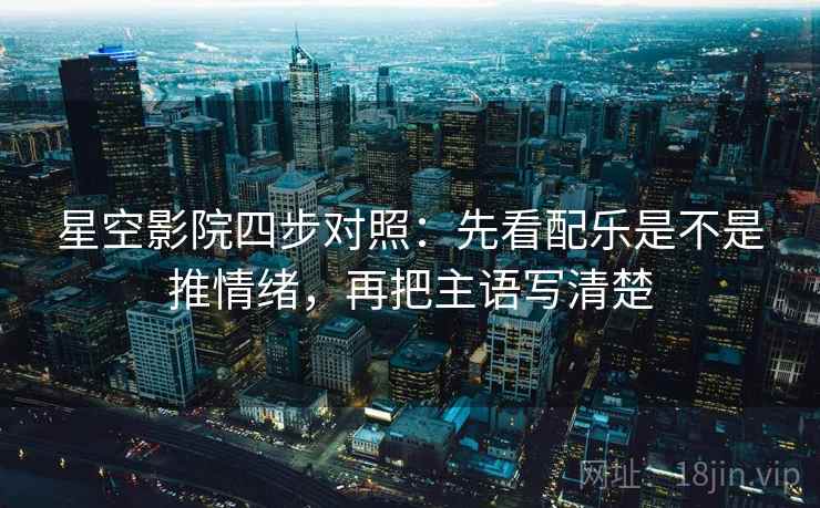 星空影院四步对照：先看配乐是不是推情绪，再把主语写清楚