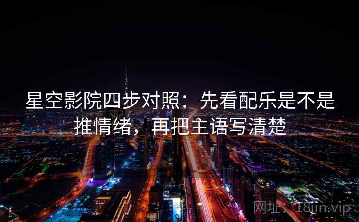 星空影院四步对照：先看配乐是不是推情绪，再把主语写清楚