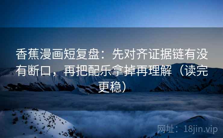 香蕉漫画短复盘：先对齐证据链有没有断口，再把配乐拿掉再理解（读完更稳）