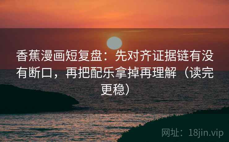 香蕉漫画短复盘：先对齐证据链有没有断口，再把配乐拿掉再理解（读完更稳）