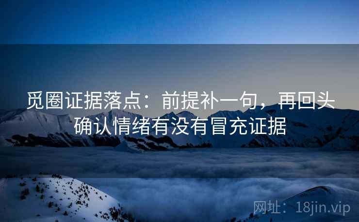 觅圈证据落点：前提补一句，再回头确认情绪有没有冒充证据