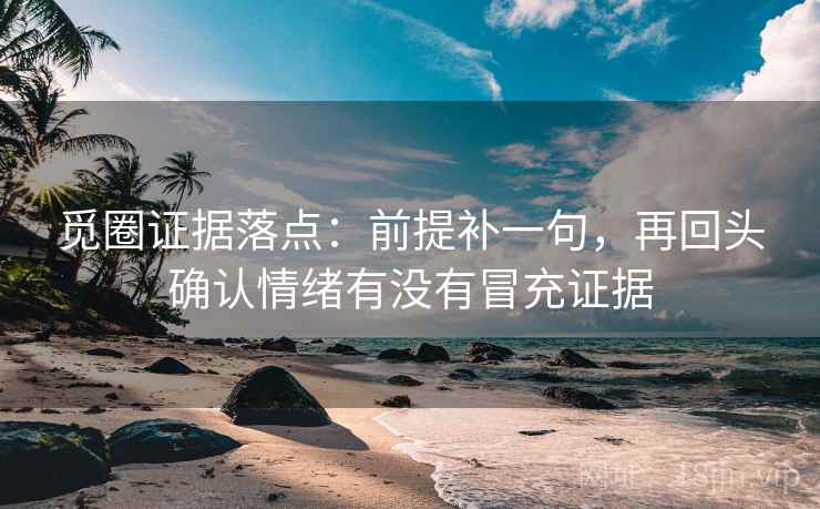 觅圈证据落点：前提补一句，再回头确认情绪有没有冒充证据