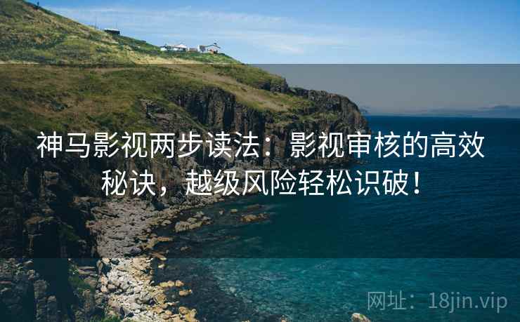 神马影视两步读法：影视审核的高效秘诀，越级风险轻松识破！
