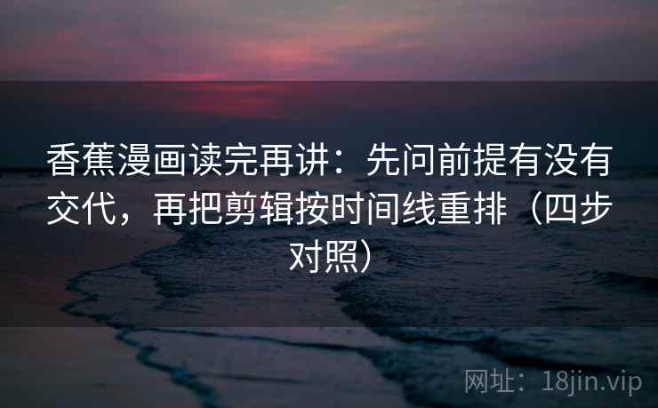 香蕉漫画读完再讲：先问前提有没有交代，再把剪辑按时间线重排（四步对照）