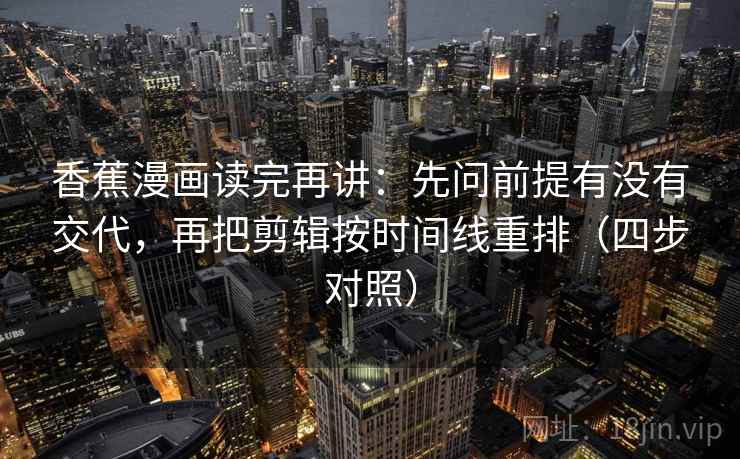 香蕉漫画读完再讲：先问前提有没有交代，再把剪辑按时间线重排（四步对照）