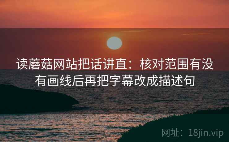 读蘑菇网站把话讲直:核对范围有没有画线后再把字幕改成描述句 读蘑菇网站把话讲直:核对范围有没有画线后再把字幕改成描述句