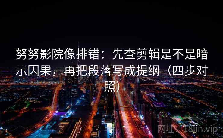 努努影院像排错：先查剪辑是不是暗示因果，再把段落写成提纲（四步对照）