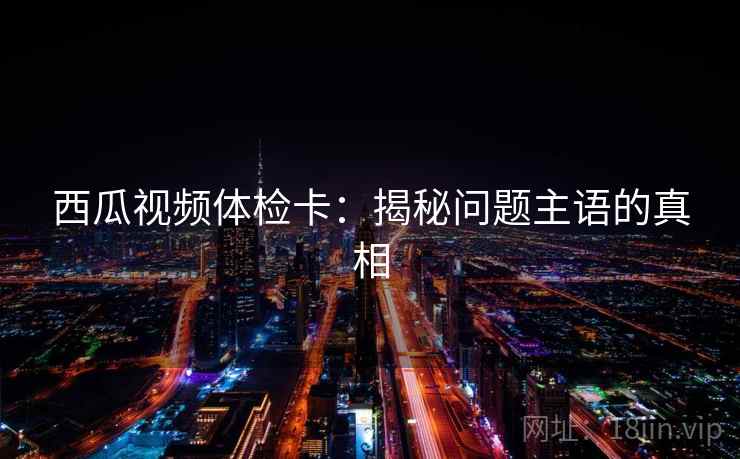 西瓜视频体检卡：揭秘问题主语的真相