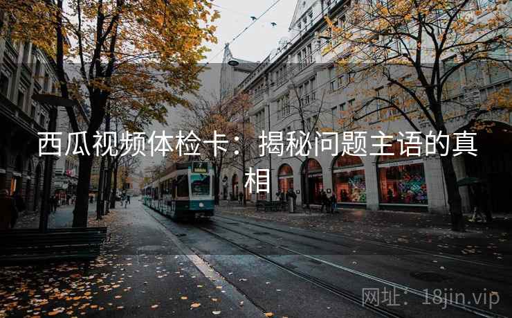 西瓜视频体检卡：揭秘问题主语的真相