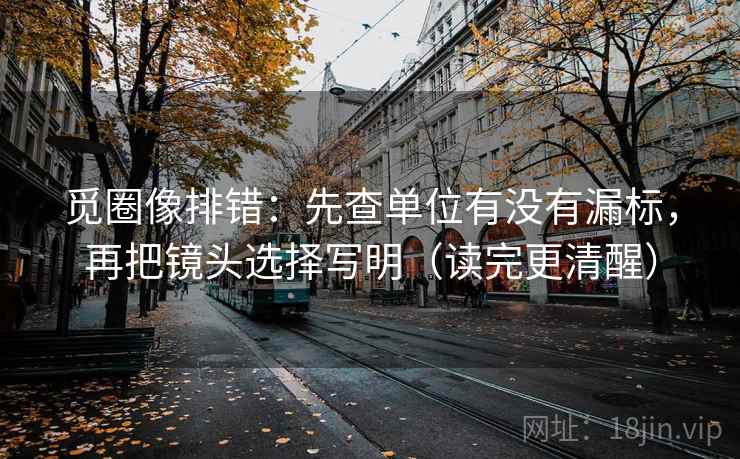 觅圈像排错：先查单位有没有漏标，再把镜头选择写明（读完更清醒）