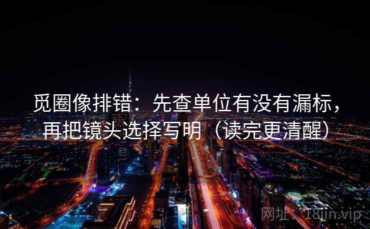 觅圈像排错：先查单位有没有漏标，再把镜头选择写明（读完更清醒）
