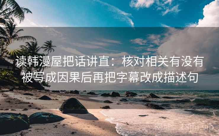 读韩漫屋把话讲直：核对相关有没有被写成因果后再把字幕改成描述句