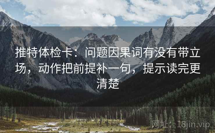 推特体检卡：问题因果词有没有带立场，动作把前提补一句，提示读完更清楚