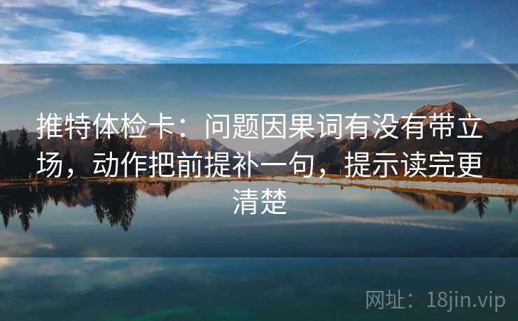 推特体检卡：问题因果词有没有带立场，动作把前提补一句，提示读完更清楚