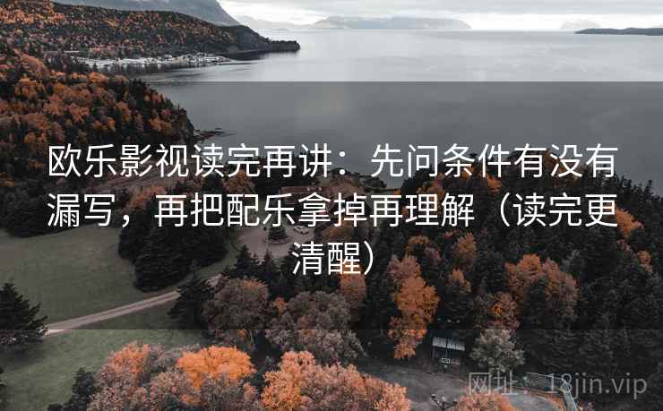 欧乐影视读完再讲：先问条件有没有漏写，再把配乐拿掉再理解（读完更清醒）