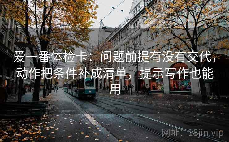 爱一番体检卡：问题前提有没有交代，动作把条件补成清单，提示写作也能用
