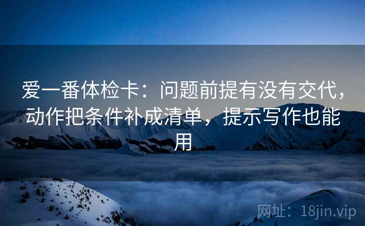 爱一番体检卡：问题前提有没有交代，动作把条件补成清单，提示写作也能用