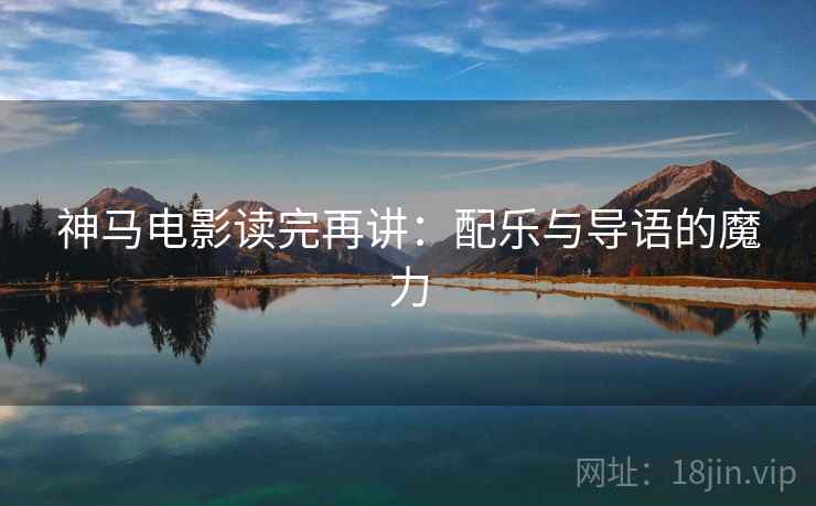 神马电影读完再讲：配乐与导语的魔力
