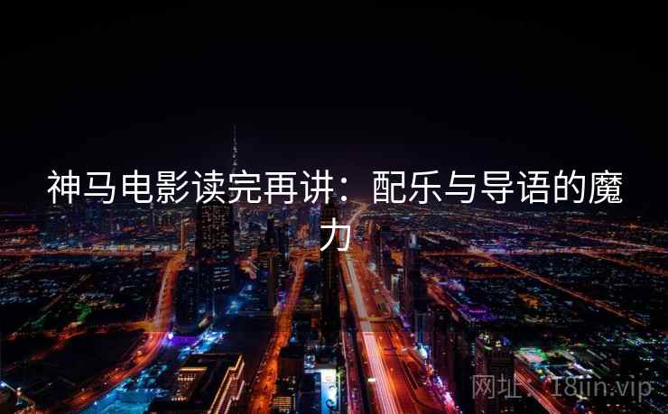 神马电影读完再讲：配乐与导语的魔力