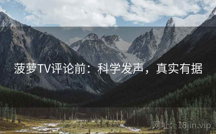 菠萝TV评论前：科学发声，真实有据