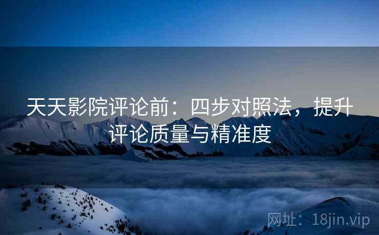 天天影院评论前：四步对照法，提升评论质量与精准度