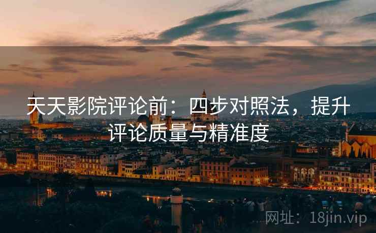 天天影院评论前：四步对照法，提升评论质量与精准度