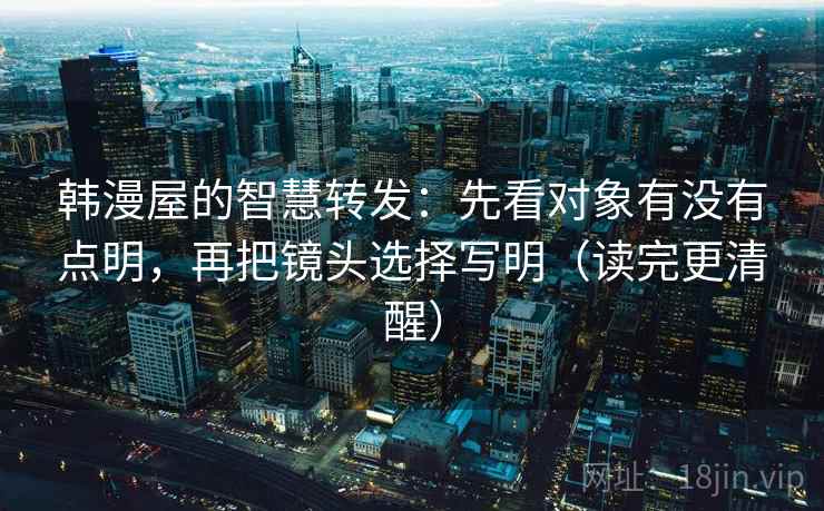 韩漫屋的智慧转发：先看对象有没有点明，再把镜头选择写明（读完更清醒）