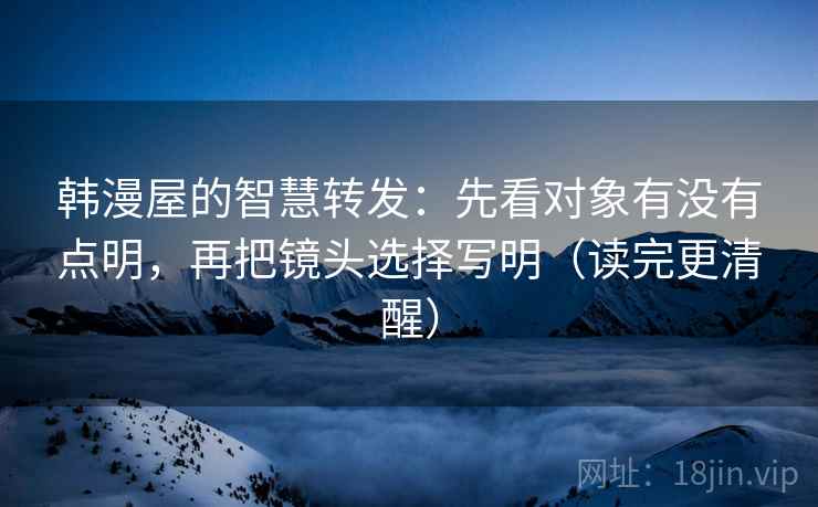韩漫屋的智慧转发：先看对象有没有点明，再把镜头选择写明（读完更清醒）