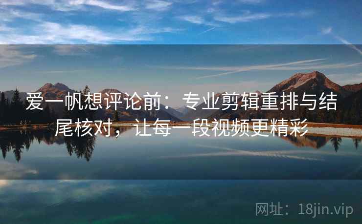 爱一帆想评论前：专业剪辑重排与结尾核对，让每一段视频更精彩