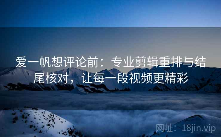 爱一帆想评论前：专业剪辑重排与结尾核对，让每一段视频更精彩
