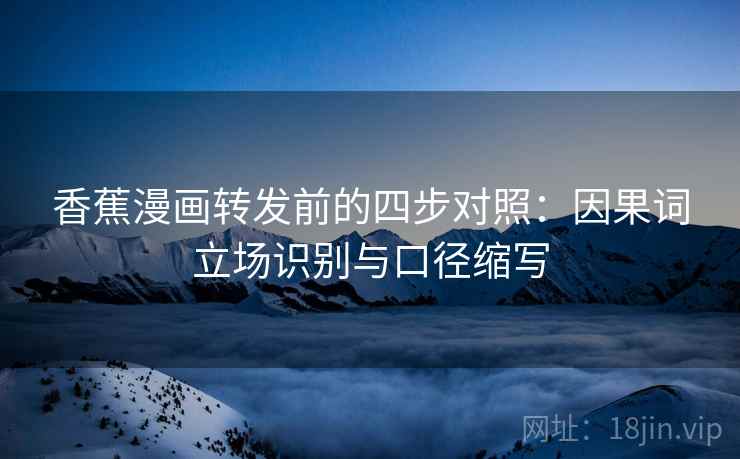 香蕉漫画转发前的四步对照：因果词立场识别与口径缩写