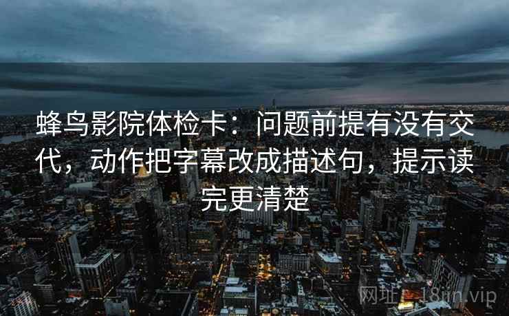 蜂鸟影院体检卡：问题前提有没有交代，动作把字幕改成描述句，提示读完更清楚