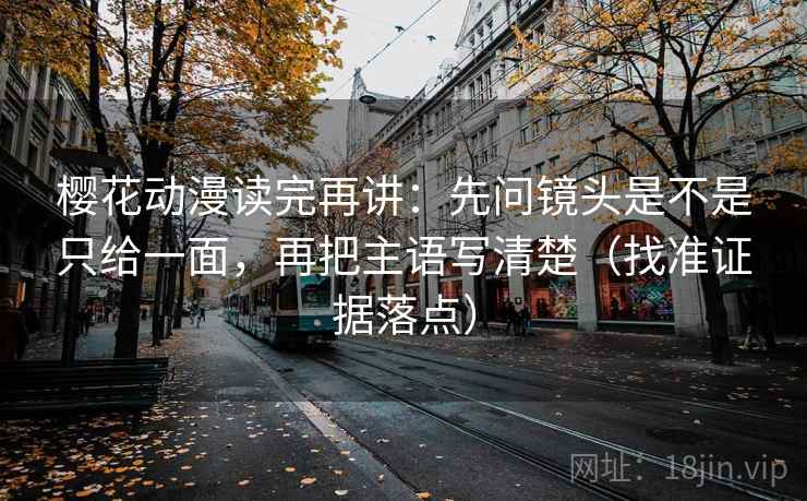 樱花动漫读完再讲：先问镜头是不是只给一面，再把主语写清楚（找准证据落点）