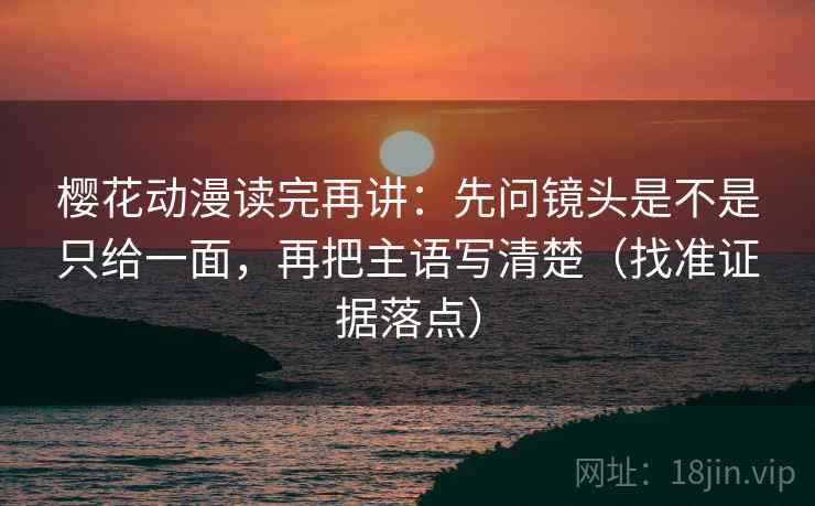 樱花动漫读完再讲：先问镜头是不是只给一面，再把主语写清楚（找准证据落点）