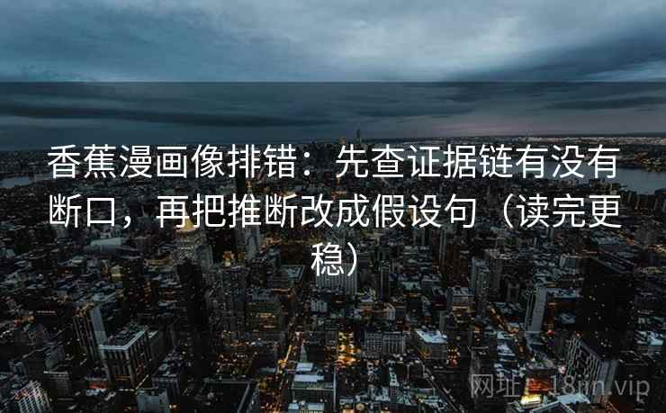 香蕉漫画像排错：先查证据链有没有断口，再把推断改成假设句（读完更稳）