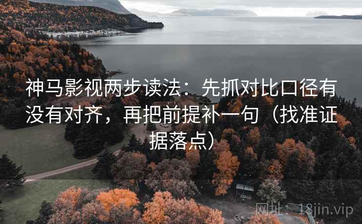 神马影视两步读法：先抓对比口径有没有对齐，再把前提补一句（找准证据落点）