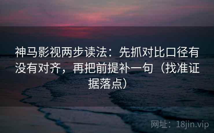 神马影视两步读法：先抓对比口径有没有对齐，再把前提补一句（找准证据落点）