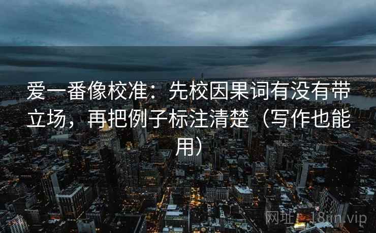 爱一番像校准：先校因果词有没有带立场，再把例子标注清楚（写作也能用）