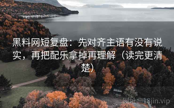 黑料网短复盘：先对齐主语有没有说实，再把配乐拿掉再理解（读完更清楚）
