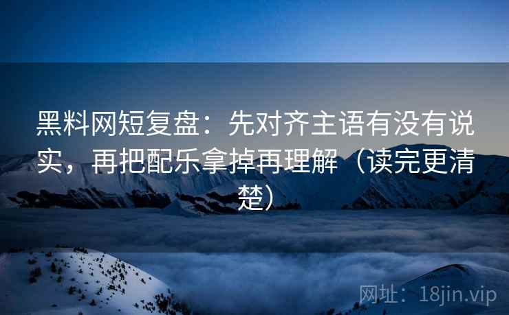 黑料网短复盘：先对齐主语有没有说实，再把配乐拿掉再理解（读完更清楚）